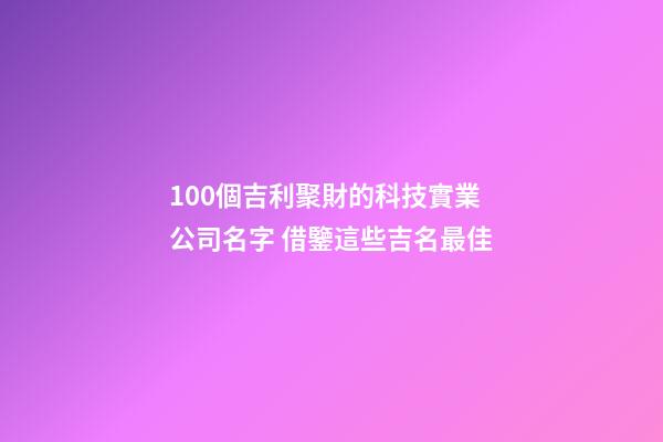 100個吉利聚財的科技實業公司名字 借鑒這些吉名最佳-第1張-公司起名-玄機派